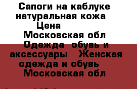 Сапоги на каблуке  натуральная кожа  › Цена ­ 5 000 - Московская обл. Одежда, обувь и аксессуары » Женская одежда и обувь   . Московская обл.